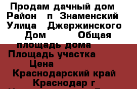 Продам дачный дом › Район ­ п. Знаменский › Улица ­ Джержинского › Дом ­ 452 › Общая площадь дома ­ 36 › Площадь участка ­ 400 › Цена ­ 1 500 000 - Краснодарский край, Краснодар г. Недвижимость » Дома, коттеджи, дачи продажа   . Краснодарский край